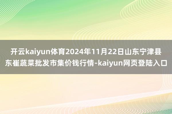 开云kaiyun体育2024年11月22日山东宁津县东崔蔬菜批发市集价钱行情-kaiyun网页登陆入口