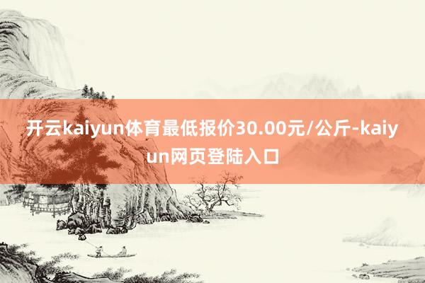 开云kaiyun体育最低报价30.00元/公斤-kaiyun网页登陆入口