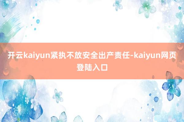 开云kaiyun紧执不放安全出产责任-kaiyun网页登陆入口