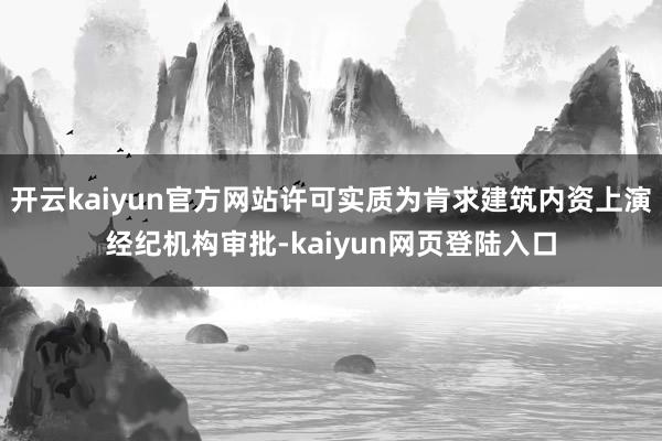 开云kaiyun官方网站许可实质为肯求建筑内资上演经纪机构审批-kaiyun网页登陆入口