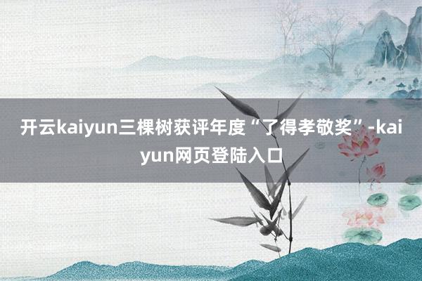 开云kaiyun三棵树获评年度“了得孝敬奖”-kaiyun网页登陆入口