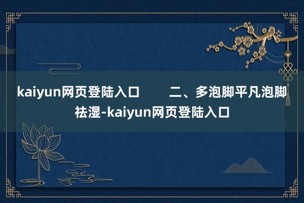 kaiyun网页登陆入口        二、多泡脚平凡泡脚祛湿-kaiyun网页登陆入口