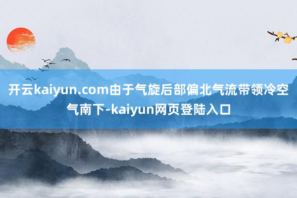 开云kaiyun.com由于气旋后部偏北气流带领冷空气南下-kaiyun网页登陆入口