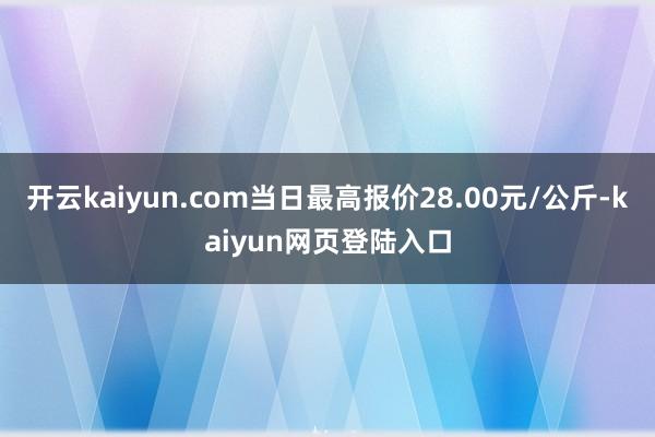 开云kaiyun.com当日最高报价28.00元/公斤-kaiyun网页登陆入口