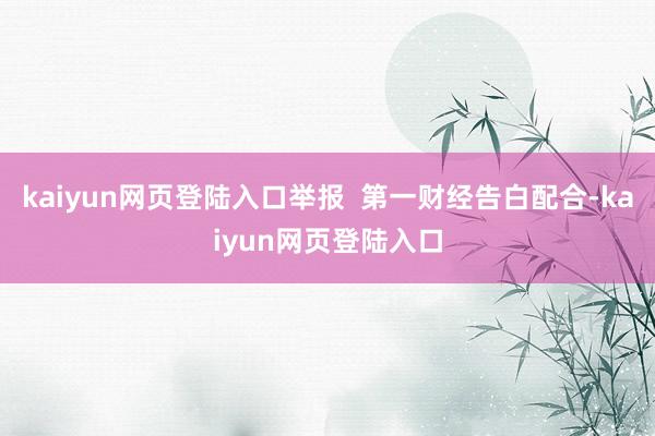 kaiyun网页登陆入口举报  第一财经告白配合-kaiyun网页登陆入口