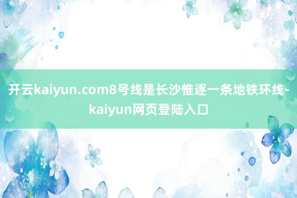 开云kaiyun.com8号线是长沙惟逐一条地铁环线-kaiyun网页登陆入口