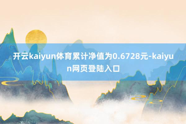 开云kaiyun体育累计净值为0.6728元-kaiyun网页登陆入口