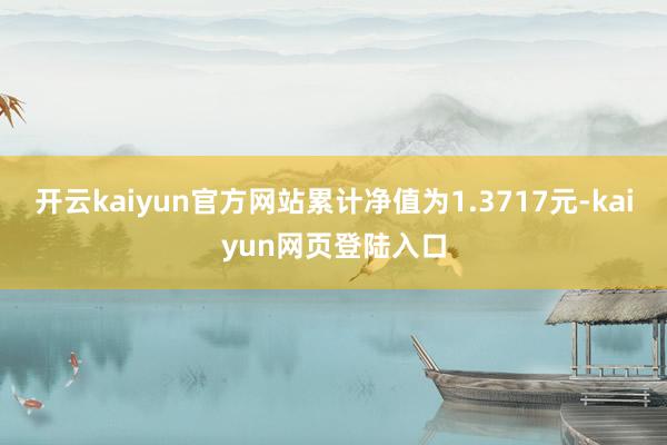 开云kaiyun官方网站累计净值为1.3717元-kaiyun网页登陆入口