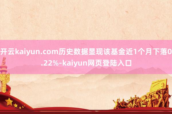 开云kaiyun.com历史数据显现该基金近1个月下落0.22%-kaiyun网页登陆入口