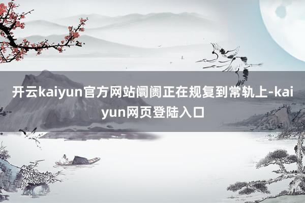 开云kaiyun官方网站阛阓正在规复到常轨上-kaiyun网页登陆入口