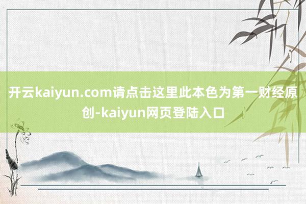 开云kaiyun.com请点击这里此本色为第一财经原创-kaiyun网页登陆入口