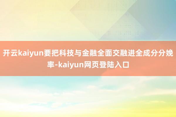 开云kaiyun要把科技与金融全面交融进全成分分娩率-kaiyun网页登陆入口