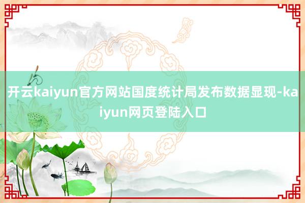 开云kaiyun官方网站国度统计局发布数据显现-kaiyun网页登陆入口