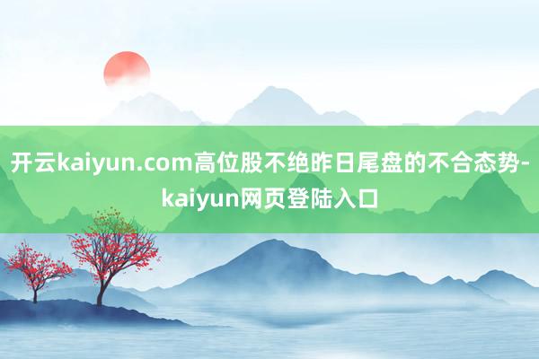 开云kaiyun.com高位股不绝昨日尾盘的不合态势-kaiyun网页登陆入口