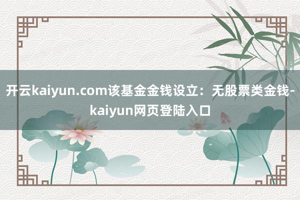 开云kaiyun.com该基金金钱设立：无股票类金钱-kaiyun网页登陆入口