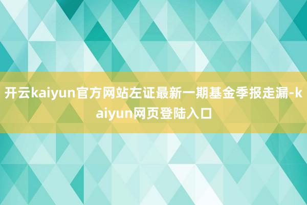 开云kaiyun官方网站左证最新一期基金季报走漏-kaiyun网页登陆入口