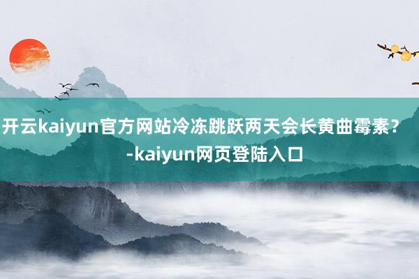 开云kaiyun官方网站冷冻跳跃两天会长黄曲霉素？    -kaiyun网页登陆入口