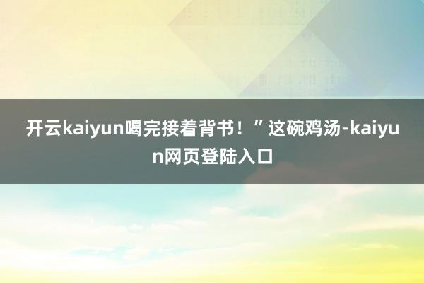 开云kaiyun喝完接着背书！”这碗鸡汤-kaiyun网页登陆入口