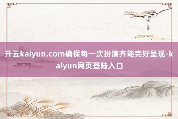 开云kaiyun.com确保每一次扮演齐能完好呈现-kaiyun网页登陆入口