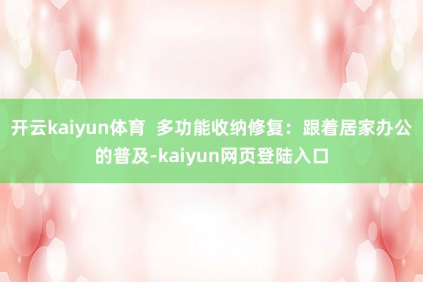 开云kaiyun体育  多功能收纳修复：跟着居家办公的普及-kaiyun网页登陆入口