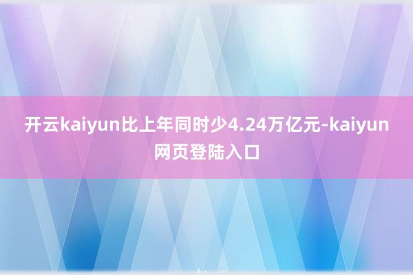 开云kaiyun比上年同时少4.24万亿元-kaiyun网页登陆入口