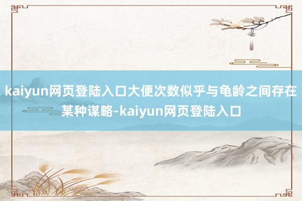 kaiyun网页登陆入口大便次数似乎与龟龄之间存在某种谋略-kaiyun网页登陆入口