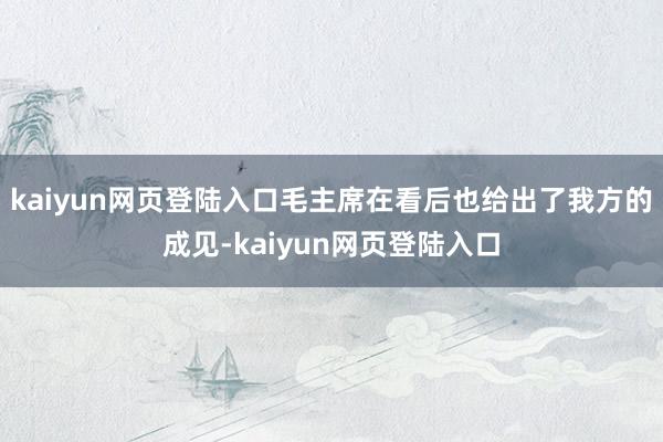 kaiyun网页登陆入口毛主席在看后也给出了我方的成见-kaiyun网页登陆入口