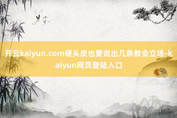 开云kaiyun.com硬头皮也要说出几条教会立场-kaiyun网页登陆入口