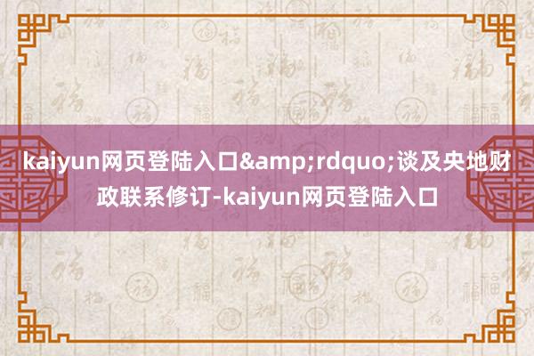 kaiyun网页登陆入口&rdquo;谈及央地财政联系修订-kaiyun网页登陆入口