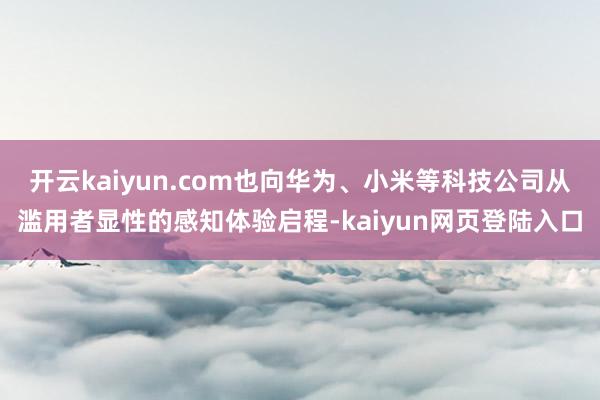 开云kaiyun.com也向华为、小米等科技公司从滥用者显性的感知体验启程-kaiyun网页登陆入口