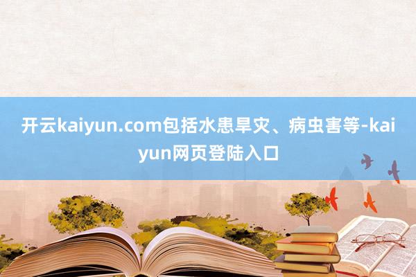 开云kaiyun.com包括水患旱灾、病虫害等-kaiyun网页登陆入口