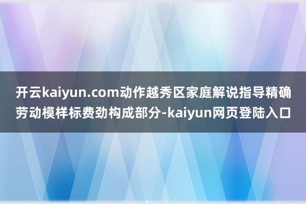 开云kaiyun.com动作越秀区家庭解说指导精确劳动模样标费劲构成部分-kaiyun网页登陆入口