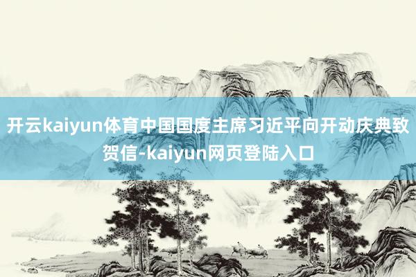 开云kaiyun体育中国国度主席习近平向开动庆典致贺信-kaiyun网页登陆入口