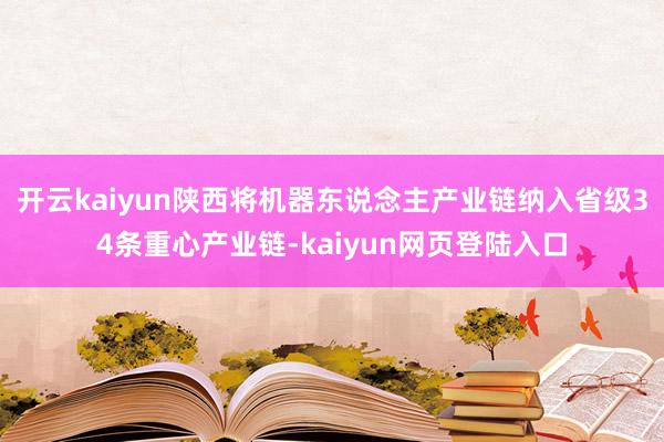 开云kaiyun陕西将机器东说念主产业链纳入省级34条重心产业链-kaiyun网页登陆入口