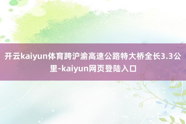 开云kaiyun体育跨沪渝高速公路特大桥全长3.3公里-kaiyun网页登陆入口