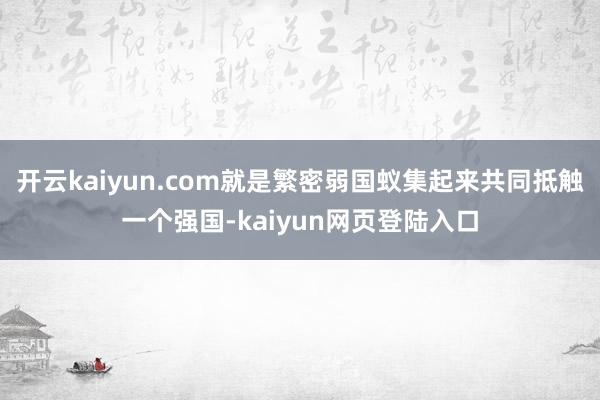 开云kaiyun.com就是繁密弱国蚁集起来共同抵触一个强国-kaiyun网页登陆入口