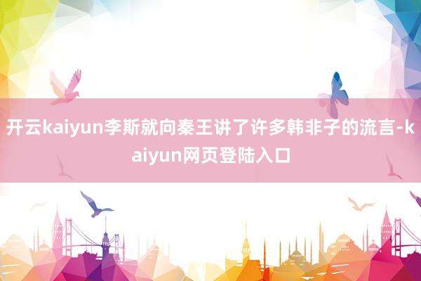 开云kaiyun李斯就向秦王讲了许多韩非子的流言-kaiyun网页登陆入口