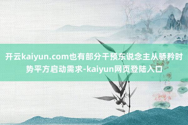 开云kaiyun.com也有部分干预东说念主从骄矜时势平方启动需求-kaiyun网页登陆入口