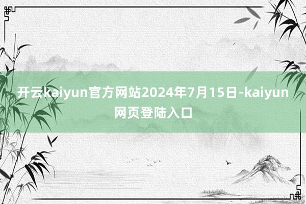 开云kaiyun官方网站2024年7月15日-kaiyun网页登陆入口