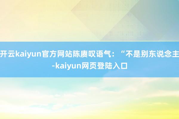 开云kaiyun官方网站陈赓叹语气：“不是别东说念主-kaiyun网页登陆入口