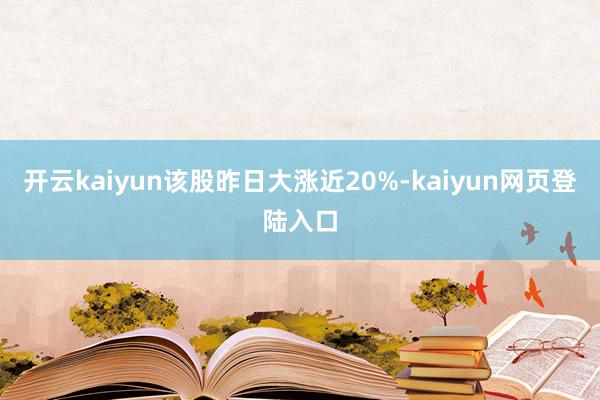 开云kaiyun该股昨日大涨近20%-kaiyun网页登陆入口