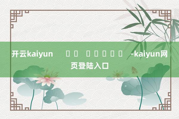 开云kaiyun      		  					  -kaiyun网页登陆入口