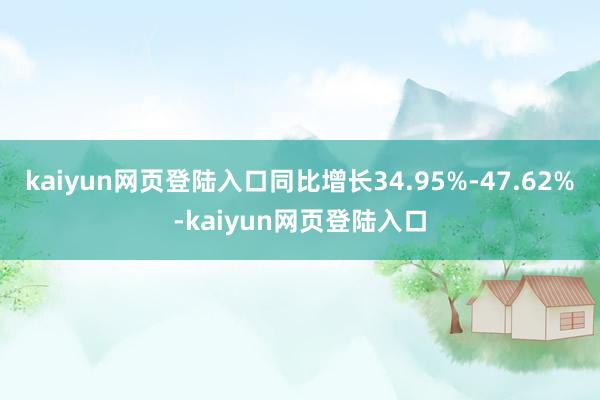 kaiyun网页登陆入口同比增长34.95%-47.62%-kaiyun网页登陆入口