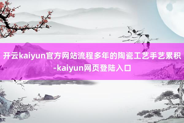 开云kaiyun官方网站流程多年的陶瓷工艺手艺累积-kaiyun网页登陆入口