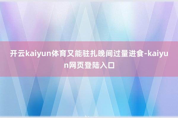 开云kaiyun体育又能驻扎晚间过量进食-kaiyun网页登陆入口