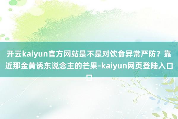 开云kaiyun官方网站是不是对饮食异常严防？靠近那金黄诱东说念主的芒果-kaiyun网页登陆入口