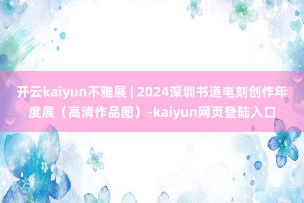 开云kaiyun不雅展 | 2024深圳书道电刻创作年度展（高清作品图）-kaiyun网页登陆入口