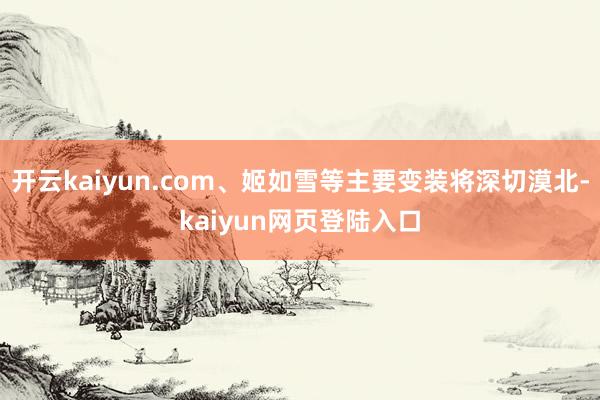 开云kaiyun.com、姬如雪等主要变装将深切漠北-kaiyun网页登陆入口