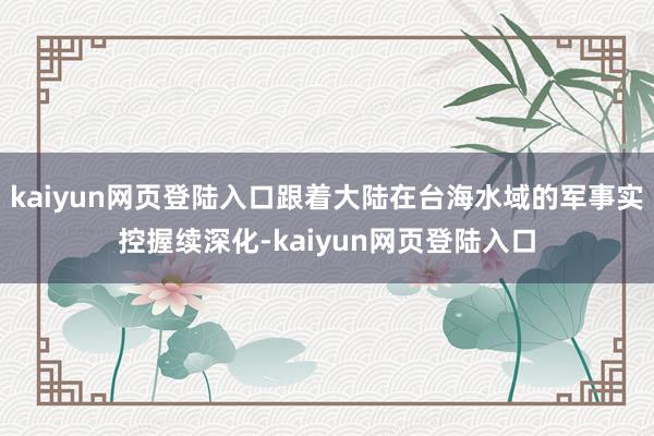 kaiyun网页登陆入口跟着大陆在台海水域的军事实控握续深化-kaiyun网页登陆入口