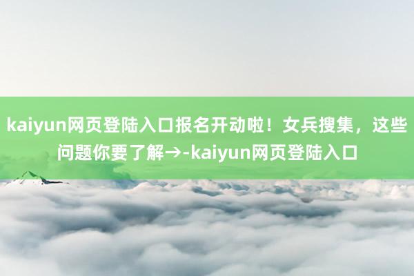 kaiyun网页登陆入口报名开动啦！女兵搜集，这些问题你要了解→-kaiyun网页登陆入口